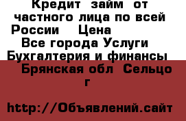 Кредит (займ) от частного лица по всей России  › Цена ­ 400 000 - Все города Услуги » Бухгалтерия и финансы   . Брянская обл.,Сельцо г.